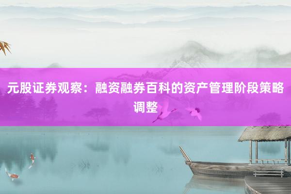元股证券观察：融资融券百科的资产管理阶段策略调整