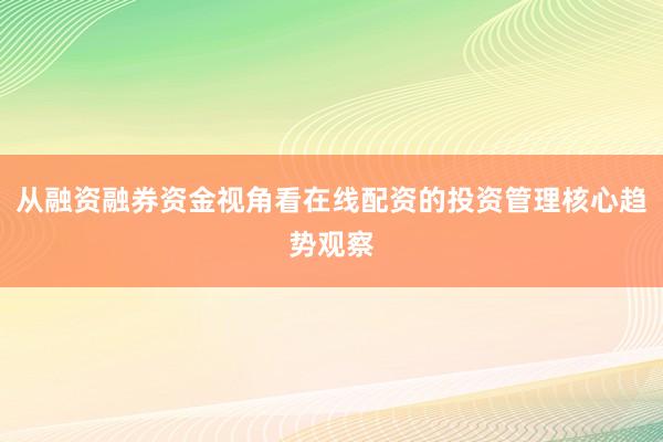 从融资融券资金视角看在线配资的投资管理核心趋势观察