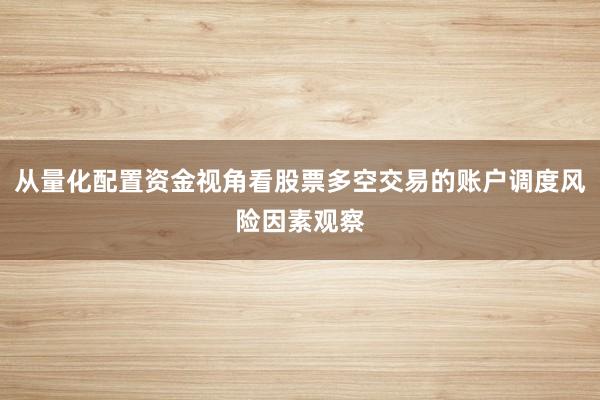 从量化配置资金视角看股票多空交易的账户调度风险因素观察