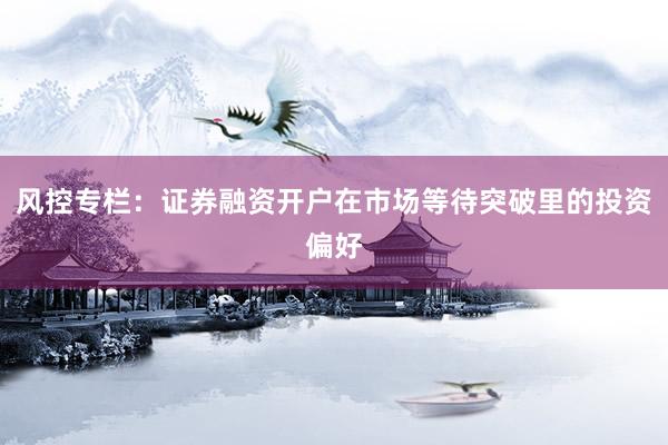 风控专栏：证券融资开户在市场等待突破里的投资偏好