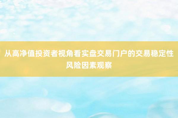 从高净值投资者视角看实盘交易门户的交易稳定性风险因素观察