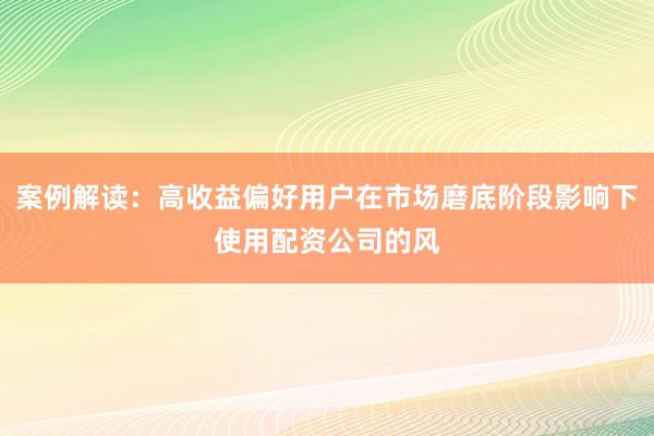 案例解读：高收益偏好用户在市场磨底阶段影响下使用配资公司的风