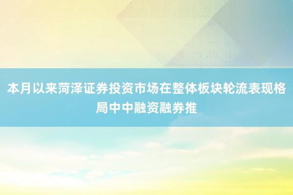 本月以来菏泽证券投资市场在整体板块轮流表现格局中中融资融券推