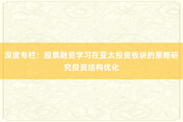 深度专栏：股票融资学习在亚太投资板块的策略研究投资结构优化