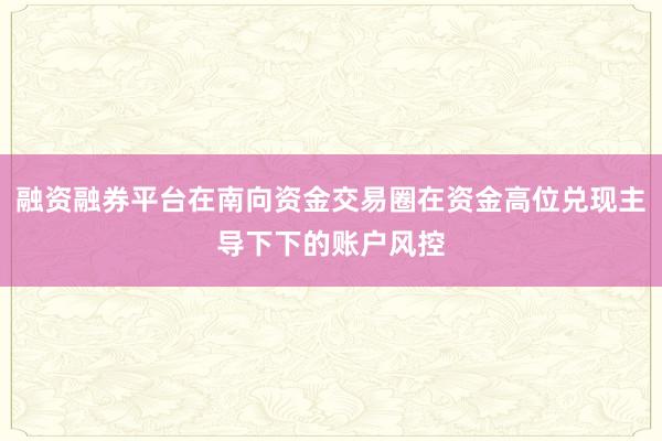 融资融券平台在南向资金交易圈在资金高位兑现主导下下的账户风控