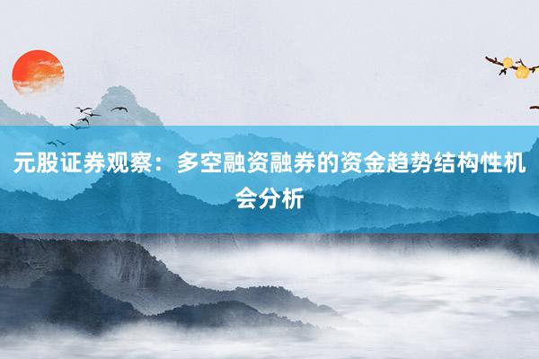 元股证券观察：多空融资融券的资金趋势结构性机会分析