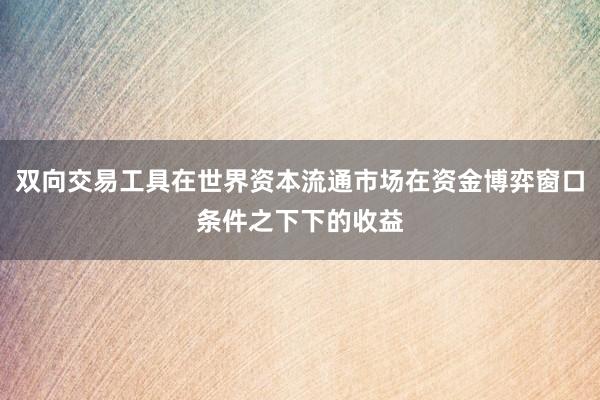 双向交易工具在世界资本流通市场在资金博弈窗口条件之下下的收益