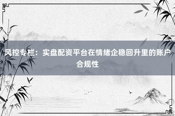 风控专栏：实盘配资平台在情绪企稳回升里的账户合规性