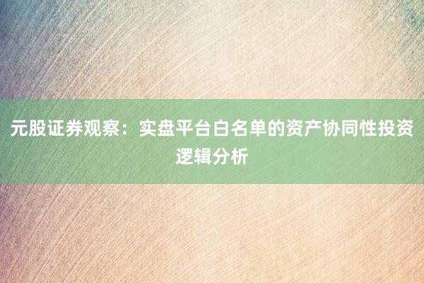 元股证券观察：实盘平台白名单的资产协同性投资逻辑分析