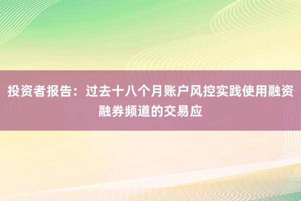 投资者报告：过去十八个月账户风控实践使用融资融券频道的交易应