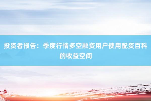 投资者报告:季度行情多空融资用户使用配资百科的收益空间