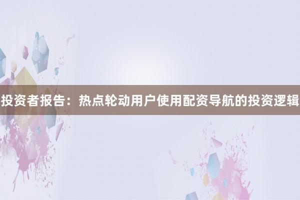 投资者报告：热点轮动用户使用配资导航的投资逻辑