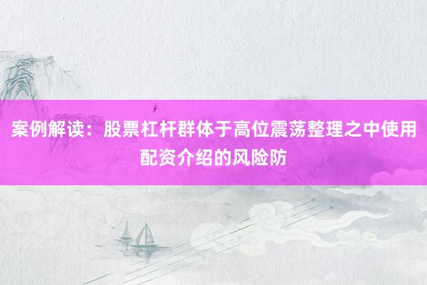 案例解读：股票杠杆群体于高位震荡整理之中使用配资介绍的风险防