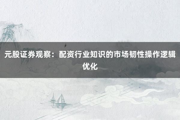 元股证券观察：配资行业知识的市场韧性操作逻辑优化
