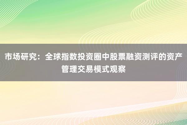 市场研究：全球指数投资圈中股票融资测评的资产管理交易模式观察