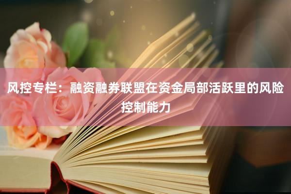 风控专栏：融资融券联盟在资金局部活跃里的风险控制能力