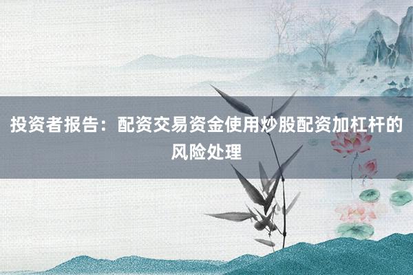 投资者报告：配资交易资金使用炒股配资加杠杆的风险处理