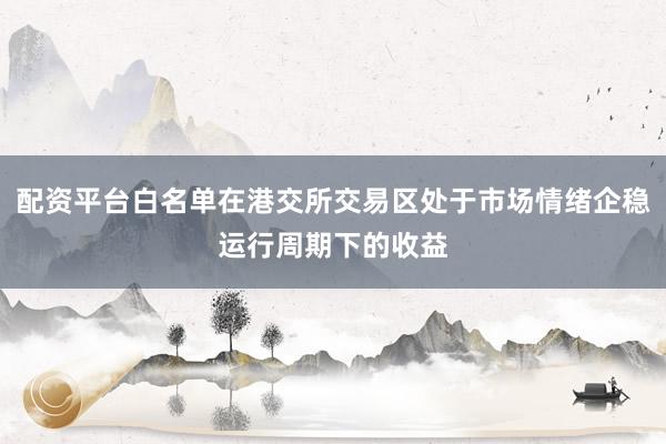 配资平台白名单在港交所交易区处于市场情绪企稳运行周期下的收益