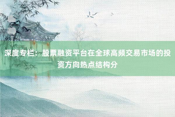 深度专栏：股票融资平台在全球高频交易市场的投资方向热点结构分