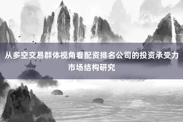 从多空交易群体视角看配资排名公司的投资承受力市场结构研究