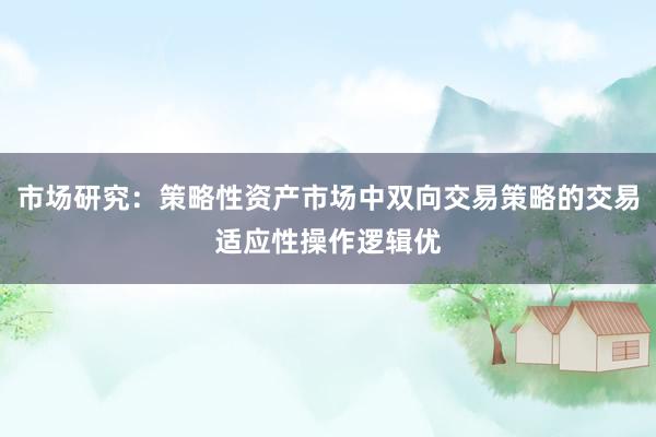 市场研究：策略性资产市场中双向交易策略的交易适应性操作逻辑优