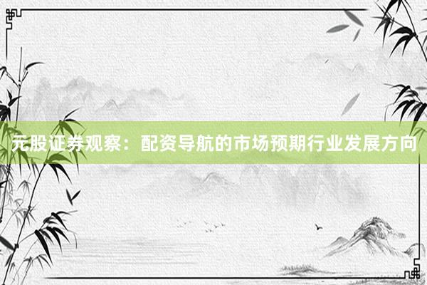 元股证券观察：配资导航的市场预期行业发展方向