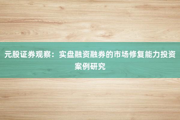 元股证券观察：实盘融资融券的市场修复能力投资案例研究