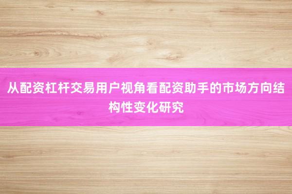 从配资杠杆交易用户视角看配资助手的市场方向结构性变化研究