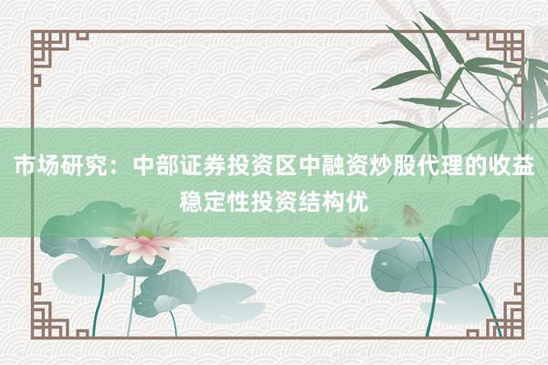 市场研究：中部证券投资区中融资炒股代理的收益稳定性投资结构优