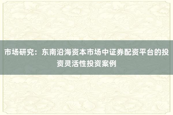 市场研究：东南沿海资本市场中证券配资平台的投资灵活性投资案例