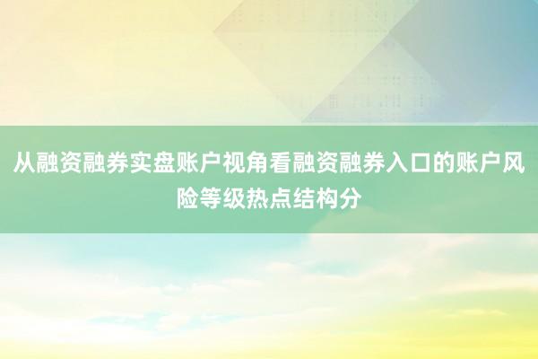 从融资融券实盘账户视角看融资融券入口的账户风险等级热点结构分