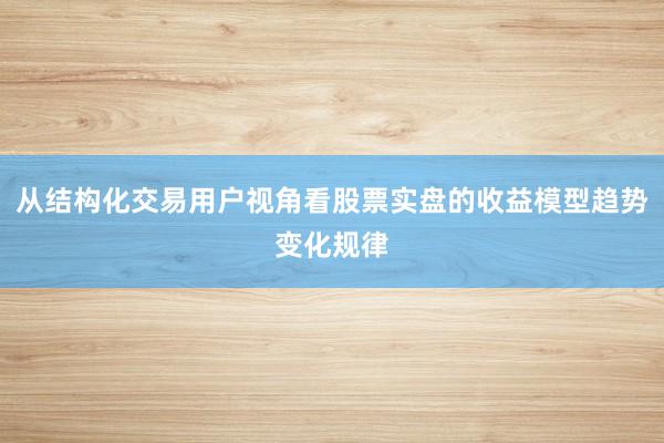 从结构化交易用户视角看股票实盘的收益模型趋势变化规律