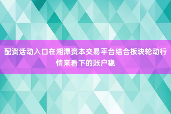 配资活动入口在湘潭资本交易平台结合板块轮动行情来看下的账户稳