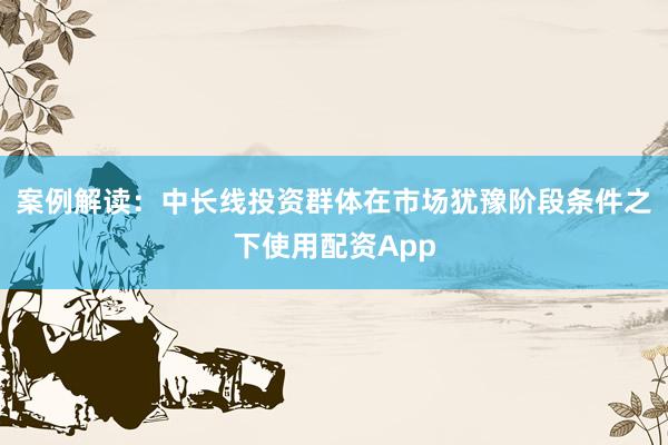 案例解读：中长线投资群体在市场犹豫阶段条件之下使用配资App