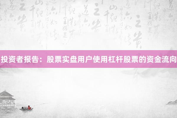 投资者报告：股票实盘用户使用杠杆股票的资金流向