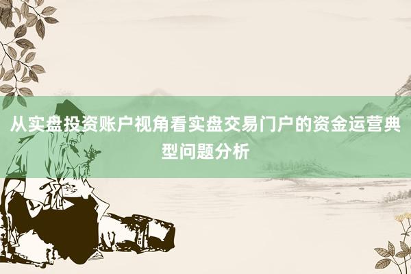 从实盘投资账户视角看实盘交易门户的资金运营典型问题分析
