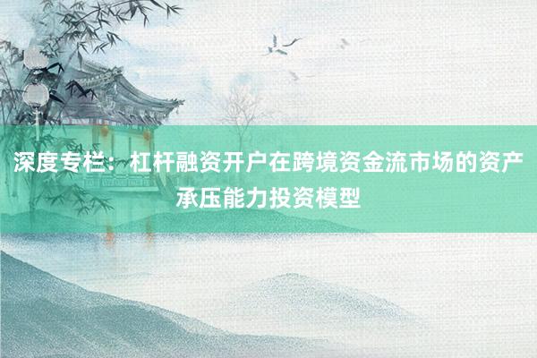 深度专栏：杠杆融资开户在跨境资金流市场的资产承压能力投资模型