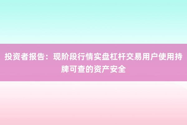 投资者报告：现阶段行情实盘杠杆交易用户使用持牌可查的资产安全