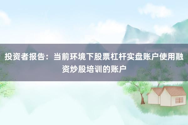 投资者报告：当前环境下股票杠杆实盘账户使用融资炒股培训的账户