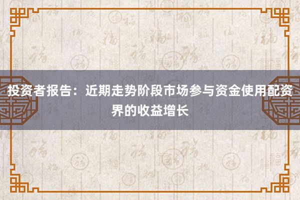 投资者报告：近期走势阶段市场参与资金使用配资界的收益增长