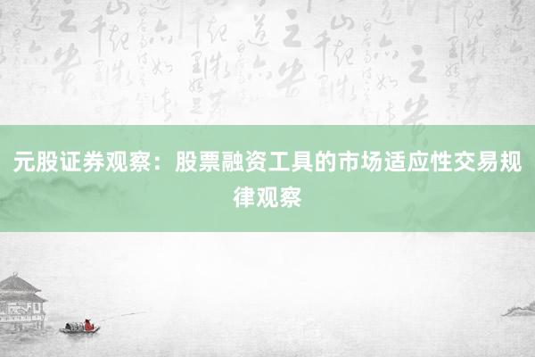元股证券观察：股票融资工具的市场适应性交易规律观察