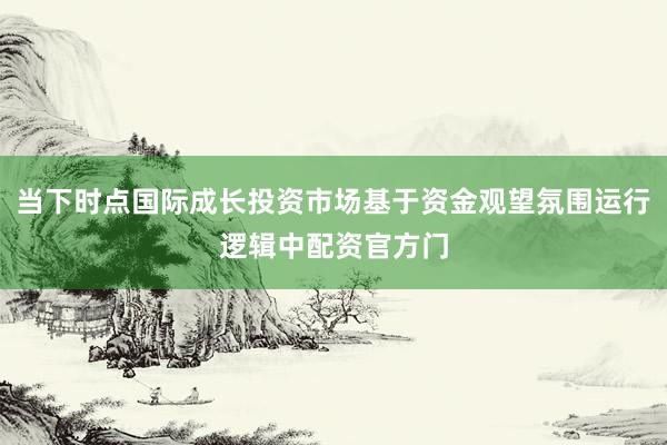 当下时点国际成长投资市场基于资金观望氛围运行逻辑中配资官方门