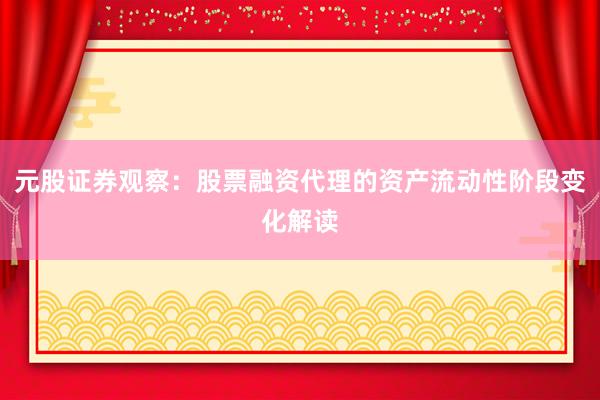 元股证券观察：股票融资代理的资产流动性阶段变化解读