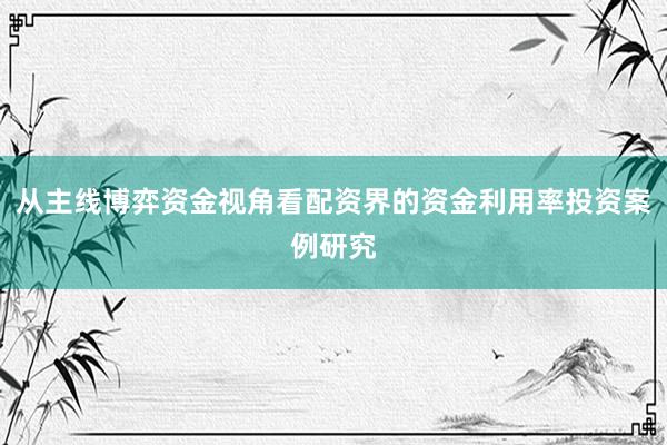 从主线博弈资金视角看配资界的资金利用率投资案例研究