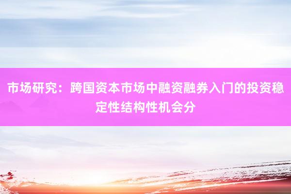 市场研究：跨国资本市场中融资融券入门的投资稳定性结构性机会分