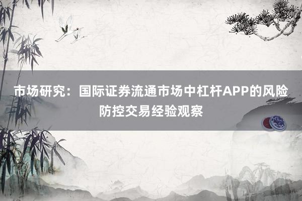 市场研究：国际证券流通市场中杠杆APP的风险防控交易经验观察