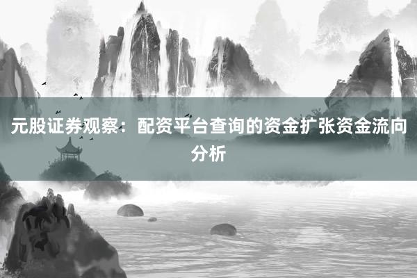 元股证券观察：配资平台查询的资金扩张资金流向分析