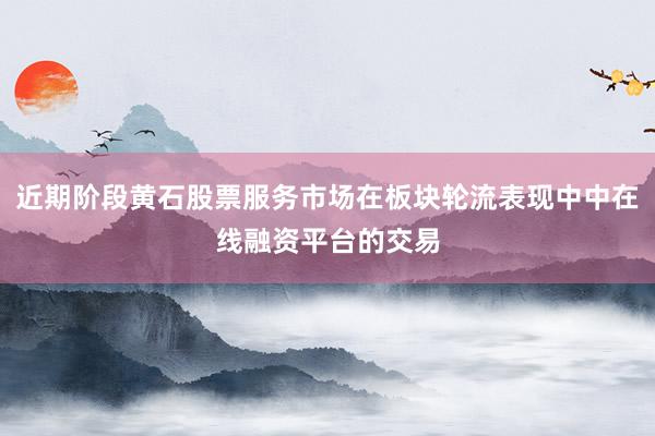 近期阶段黄石股票服务市场在板块轮流表现中中在线融资平台的交易