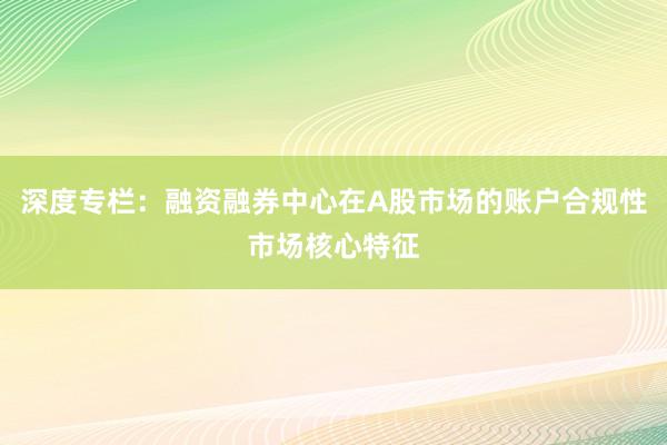 深度专栏：融资融券中心在A股市场的账户合规性市场核心特征
