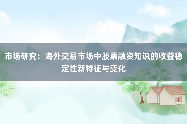 市场研究：海外交易市场中股票融资知识的收益稳定性新特征与变化